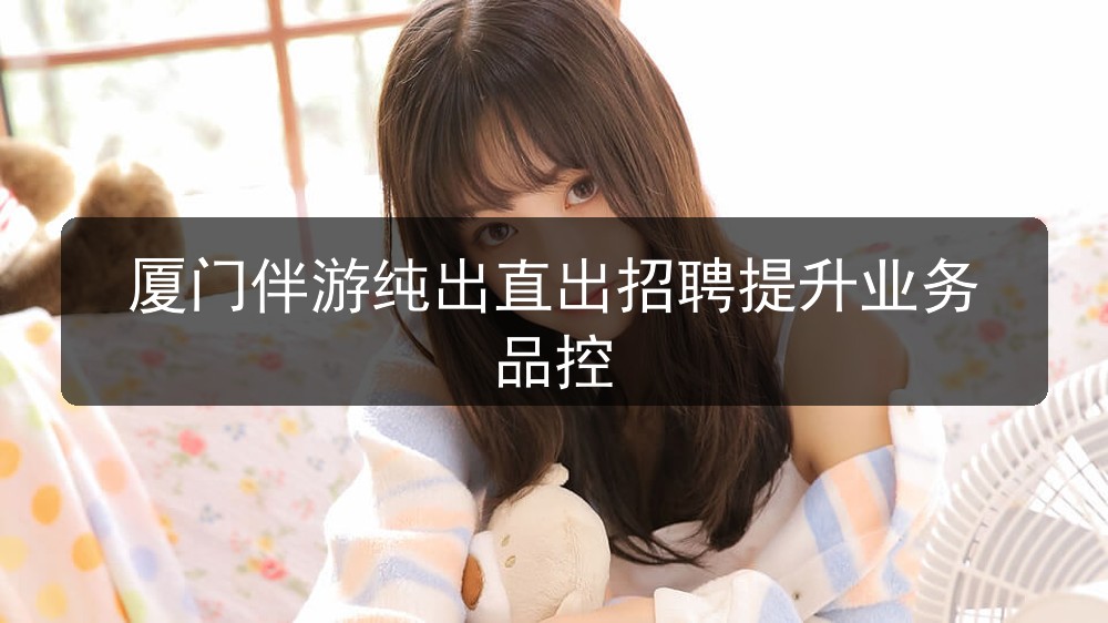 厦门伴游纯出直出招聘提升业务品控(图1) 厦门伴游纯出直出招聘提升业务品控(图1)